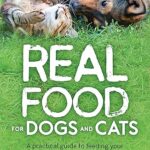 Real Food for Dogs and Cats: A Practical Guide to Feeding Your Pet a Balanced, Natural Diet