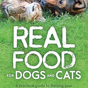 Real Food for Dogs and Cats: A Practical Guide to Feeding Your Pet a Balanced, Natural Diet